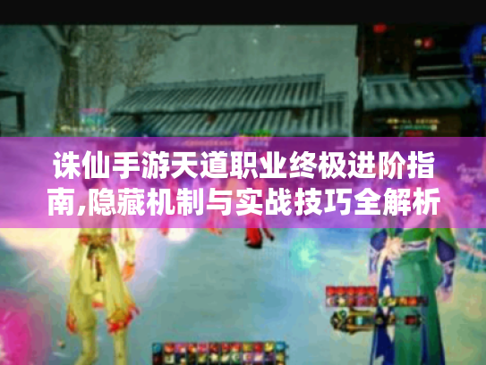 诛仙手游天道职业终极进阶指南,隐藏机制与实战技巧全解析