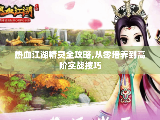 热血江湖精灵全攻略,从零培养到高阶实战技巧