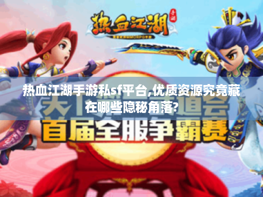 热血江湖手游私sf平台,优质资源究竟藏在哪些隐秘角落?