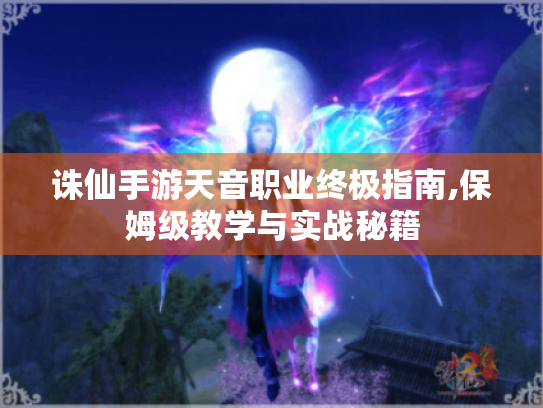 诛仙手游天音职业终极指南,保姆级教学与实战秘籍