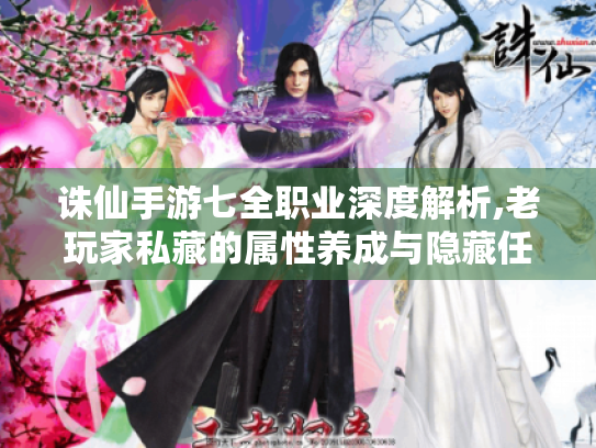 诛仙手游七全职业深度解析,老玩家私藏的属性养成与隐藏任务攻略
