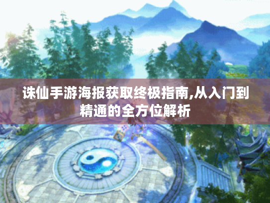 诛仙手游海报获取终极指南,从入门到精通的全方位解析 诛仙手游海报获取终极指南,从入门到精通的全方位解析