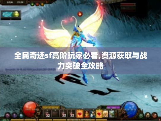 全民奇迹sf高阶玩家必看,资源获取与战力突破全攻略 全民奇迹sf高阶玩家必看,资源获取与战力突破全攻略