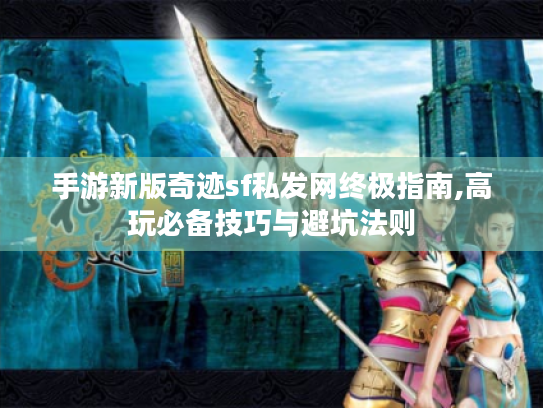 手游新版奇迹sf私发网终极指南,高玩必备技巧与避坑法则