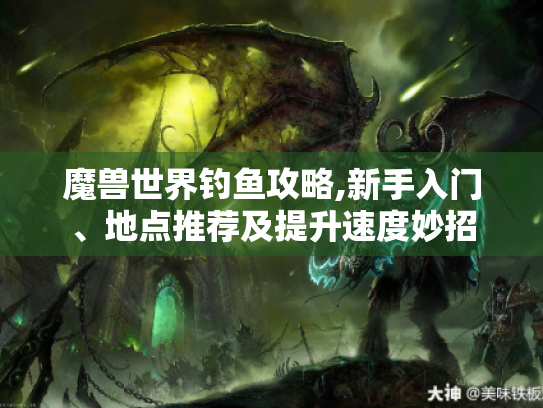 魔兽世界钓鱼攻略,新手入门、地点推荐及提升速度妙招 魔兽世界钓鱼攻略,新手入门、地点推荐及提升速度妙招