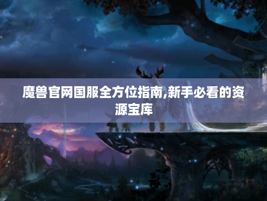 魔兽官网国服全方位指南,新手必看的资源宝库