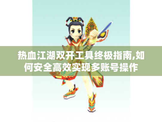 热血江湖双开工具终极指南,如何安全高效实现多账号操作