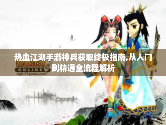 热血江湖手游神兵获取终极指南,从入门到精通全流程解析 热血江湖手游神兵获取终极指南,从入门到精通全流程解析