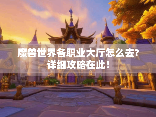 魔兽世界各职业大厅怎么去?详细攻略在此！