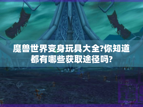 魔兽世界变身玩具大全?你知道都有哪些获取途径吗?