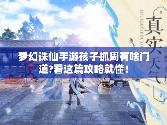 梦幻诛仙手游孩子抓周有啥门道?看这篇攻略就懂! 梦幻诛仙手游孩子抓周有啥门道?看这篇攻略就懂!