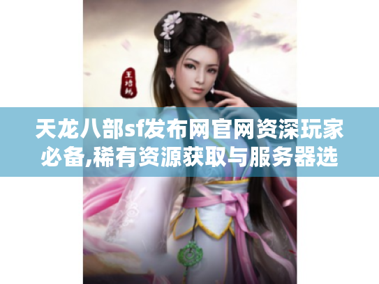 天龙八部sf发布网官网资深玩家必备,稀有资源获取与服务器选择指南 天龙八部sf发布网官网资深玩家必备,稀有资源获取与服务器选择指南