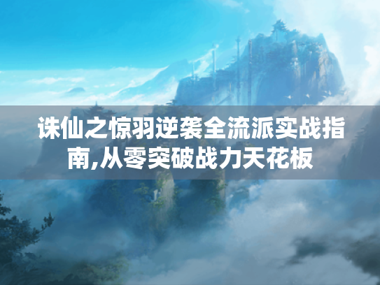 诛仙之惊羽逆袭全流派实战指南,从零突破战力天花板