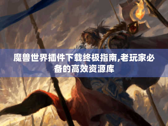 魔兽世界插件下载终极指南,老玩家必备的高效资源库