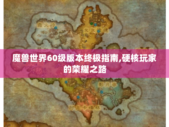 魔兽世界60级版本终极指南,硬核玩家的荣耀之路