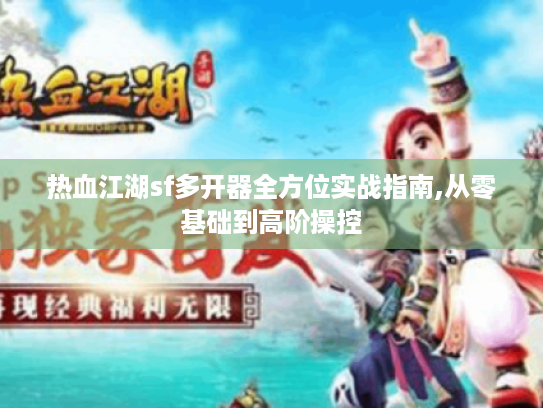热血江湖sf多开器全方位实战指南,从零基础到高阶操控 热血江湖sf多开器全方位实战指南,从零基础到高阶操控