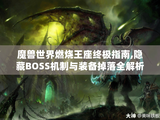 魔兽世界燃烧王座终极指南,隐藏BOSS机制与装备掉落全解析