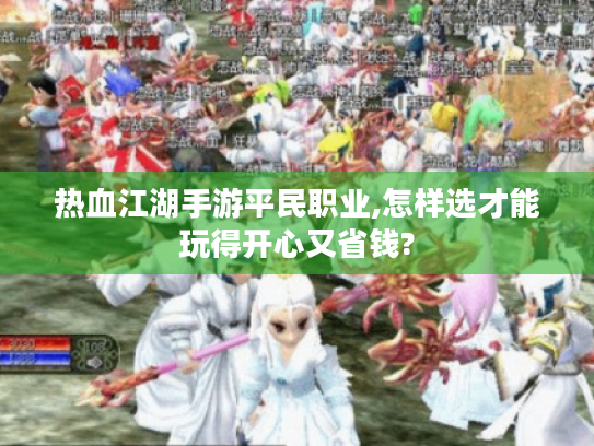 热血江湖手游平民职业,怎样选才能玩得开心又省钱?