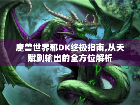 魔兽世界邪DK终极指南,从天赋到输出的全方位解析