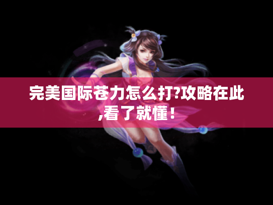 完美国际苍力怎么打?攻略在此,看了就懂！