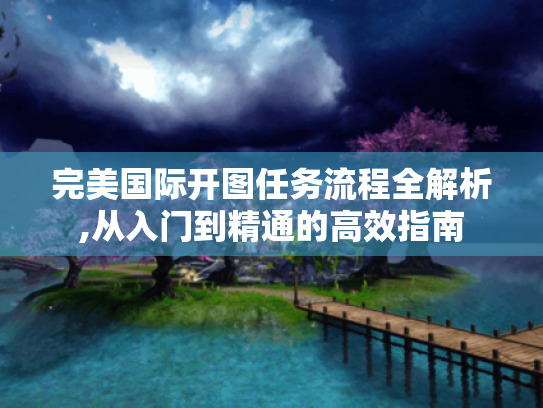 完美国际开图任务流程全解析,从入门到精通的高效指南