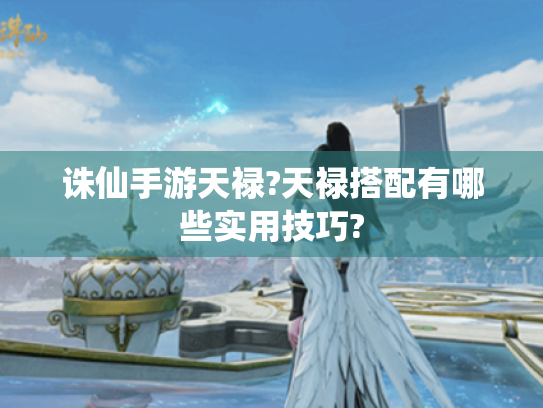 诛仙手游天禄?天禄搭配有哪些实用技巧?