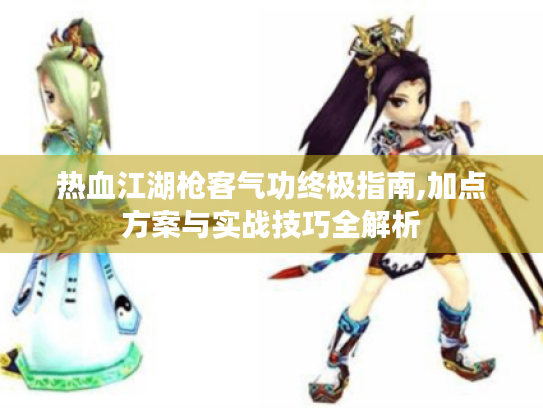 热血江湖枪客气功终极指南,加点方案与实战技巧全解析