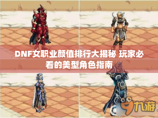 DNF女职业颜值排行大揭秘 玩家必看的美型角色指南 DNF女职业颜值排行大揭秘 玩家必看的美型角色指南
