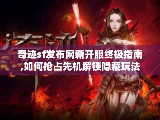 奇迹sf发布网新开服终极指南,如何抢占先机解锁隐藏玩法 奇迹sf发布网新开服终极指南,如何抢占先机解锁隐藏玩法