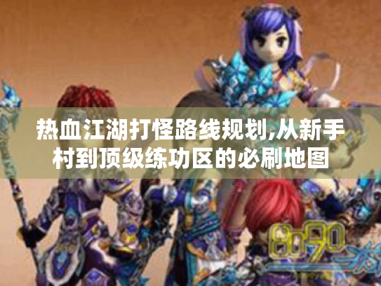 热血江湖打怪路线规划,从新手村到顶级练功区的必刷地图 热血江湖打怪路线规划,从新手村到顶级练功区的必刷地图