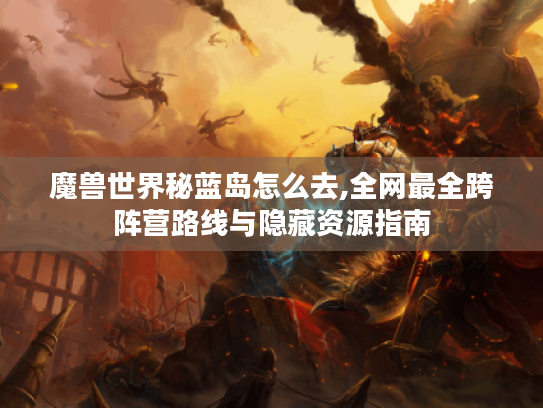 魔兽世界秘蓝岛怎么去,全网最全跨阵营路线与隐藏资源指南