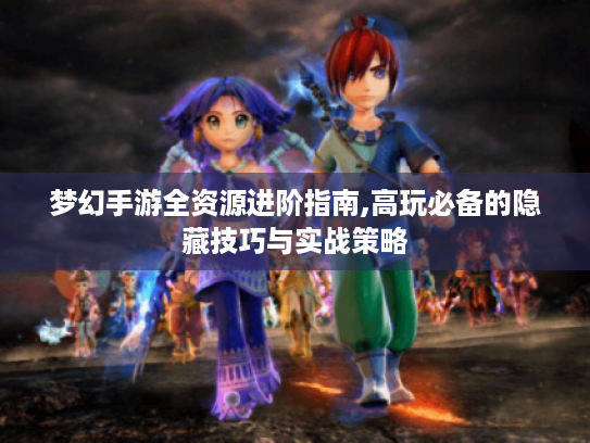 梦幻手游全资源进阶指南,高玩必备的隐藏技巧与实战策略