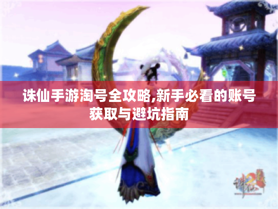 诛仙手游淘号全攻略,新手必看的账号获取与避坑指南