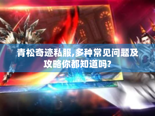 青松奇迹私服,多种常见问题及攻略你都知道吗? 青松奇迹私服,多种常见问题及攻略你都知道吗?