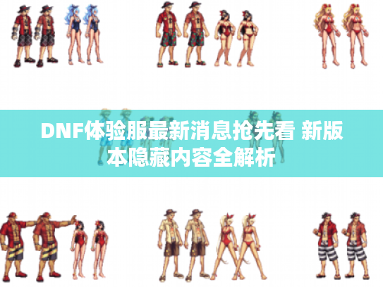 DNF体验服最新消息抢先看 新版本隐藏内容全解析