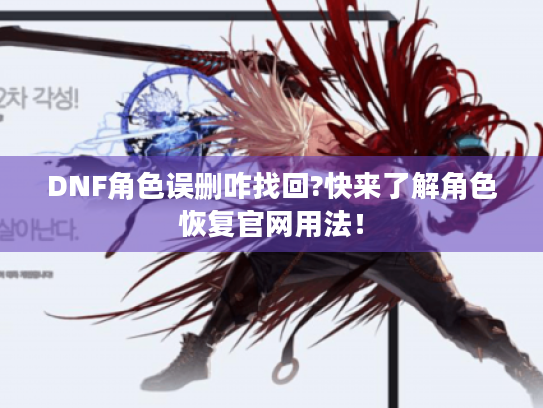 DNF角色误删咋找回?快来了解角色恢复官网用法! DNF角色误删咋找回?快来了解角色恢复官网用法!