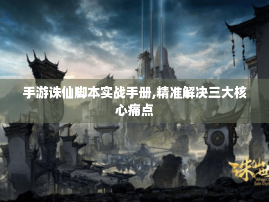 手游诛仙脚本实战手册,精准解决三大核心痛点