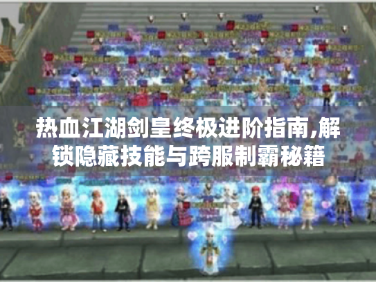 热血江湖剑皇终极进阶指南,解锁隐藏技能与跨服制霸秘籍