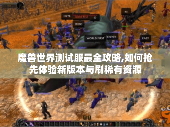 魔兽世界测试服最全攻略,如何抢先体验新版本与刷稀有资源