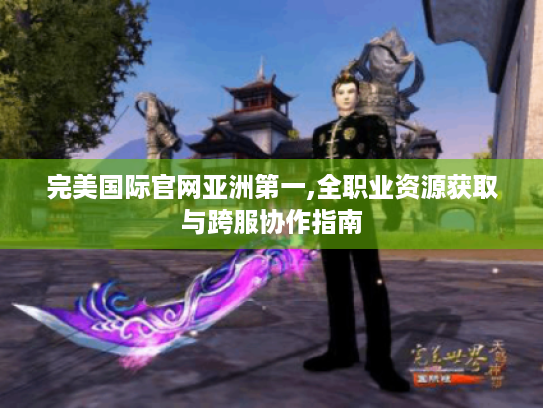 完美国际官网亚洲第一,全职业资源获取与跨服协作指南 完美国际官网亚洲第一,全职业资源获取与跨服协作指南