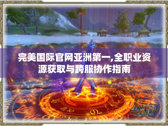 完美国际官网亚洲第一,全职业资源获取与跨服协作指南