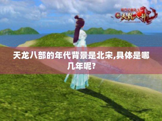 天龙八部的年代背景是北宋,具体是哪几年呢?