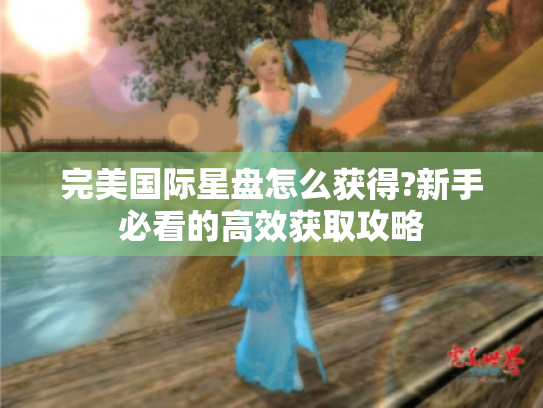 完美国际星盘怎么获得?新手必看的高效获取攻略