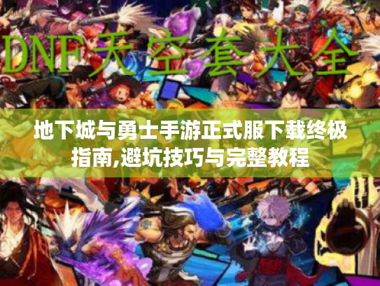 地下城与勇士手游正式服下载终极指南,避坑技巧与完整教程