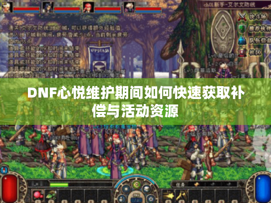 DNF心悦维护期间如何快速获取补偿与活动资源 DNF心悦维护期间如何快速获取补偿与活动资源