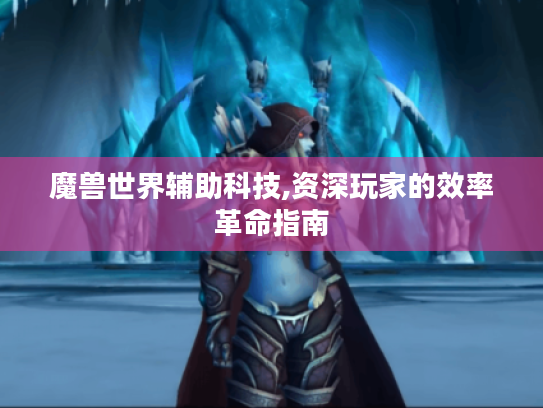 魔兽世界辅助科技,资深玩家的效率革命指南