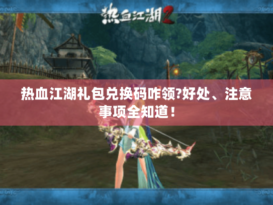 热血江湖礼包兑换码咋领?好处、注意事项全知道！
