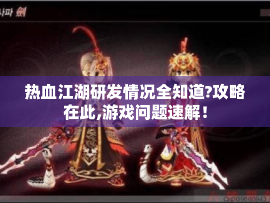 热血江湖研发情况全知道?攻略在此,游戏问题速解！