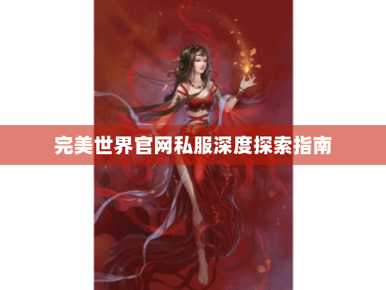 完美世界官网私服深度探索指南 完美世界官网私服深度探索指南