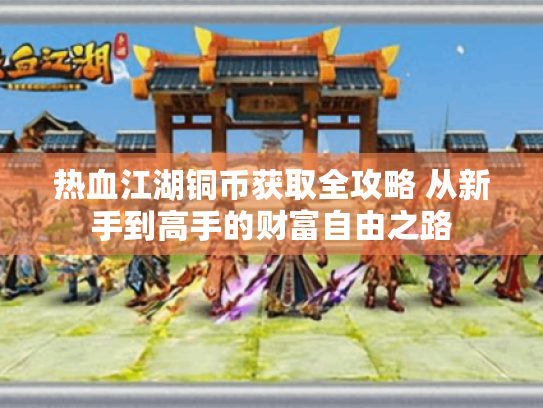 热血江湖铜币获取全攻略 从新手到高手的财富自由之路